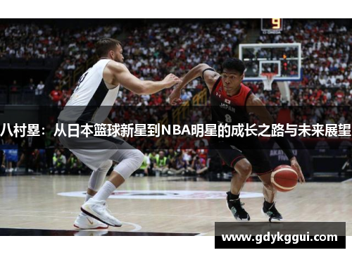 八村塁：从日本篮球新星到NBA明星的成长之路与未来展望